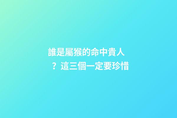 誰是屬猴的命中貴人？這三個一定要珍惜